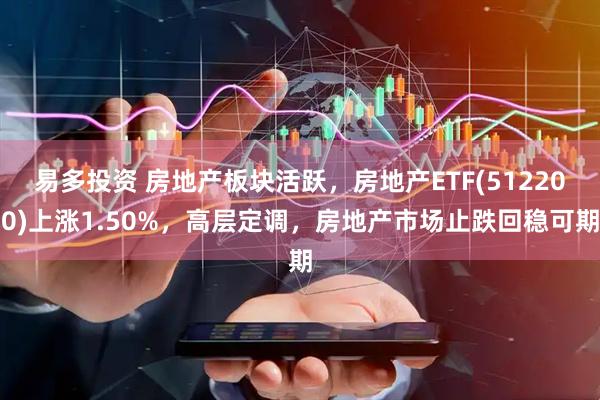 易多投资 房地产板块活跃，房地产ETF(512200)上涨1.50%，高层定调，房地产市场止跌回稳可期