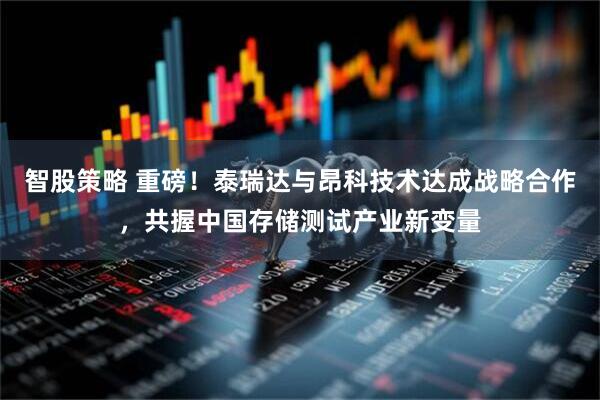 智股策略 重磅！泰瑞达与昂科技术达成战略合作，共握中国存储测试产业新变量