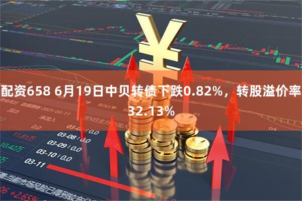 配资658 6月19日中贝转债下跌0.82%，转股溢价率32.13%