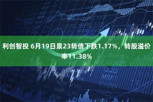 利创智投 6月19日景23转债下跌1.17%，转股溢价率11.38%