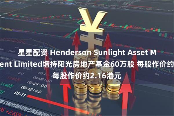 星星配资 Henderson Sunlight Asset Management Limited增持阳光房地产基金60万股 每股作价约2.16港元