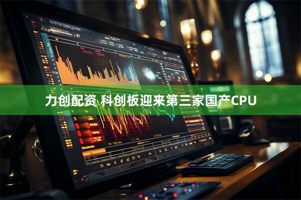 力创配资 科创板迎来第三家国产CPU