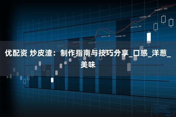 优配资 炒皮渣：制作指南与技巧分享_口感_洋葱_美味