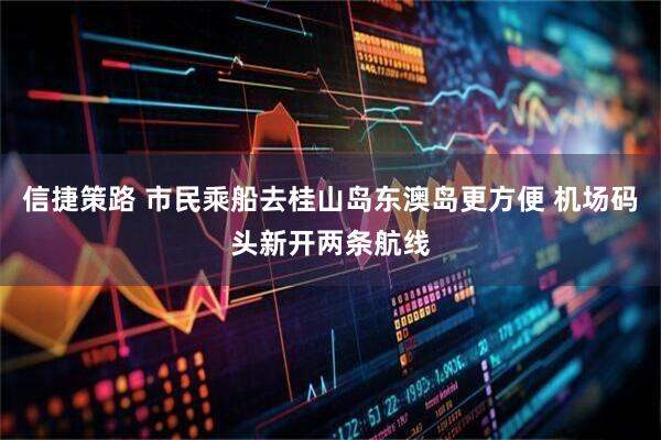 信捷策路 市民乘船去桂山岛东澳岛更方便 机场码头新开两条航线