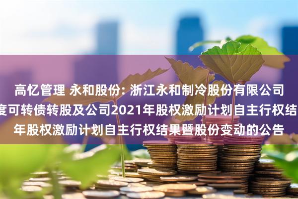 高忆管理 永和股份: 浙江永和制冷股份有限公司关于2025年第二季度可转债转股及公司2021年股权激励计划自主行权结果暨股份变动的公告