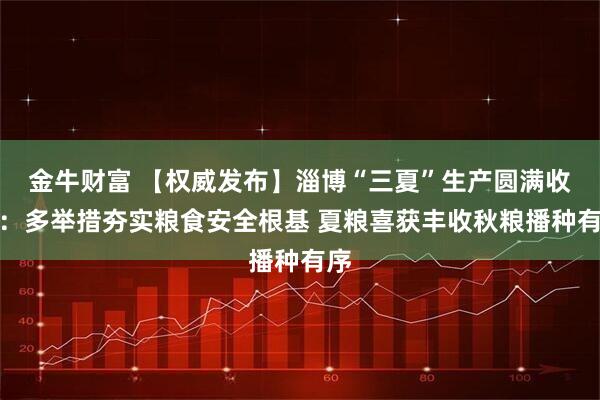 金牛财富 【权威发布】淄博“三夏”生产圆满收官：多举措夯实粮食安全根基 夏粮喜获丰收秋粮播种有序