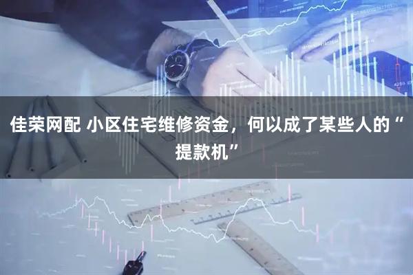 佳荣网配 小区住宅维修资金，何以成了某些人的“提款机”