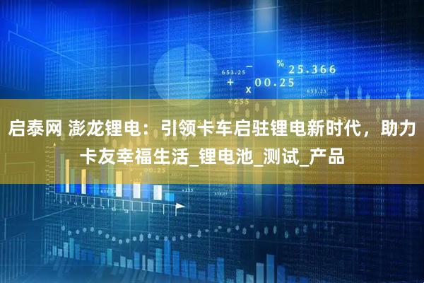 启泰网 澎龙锂电：引领卡车启驻锂电新时代，助力卡友幸福生活_锂电池_测试_产品