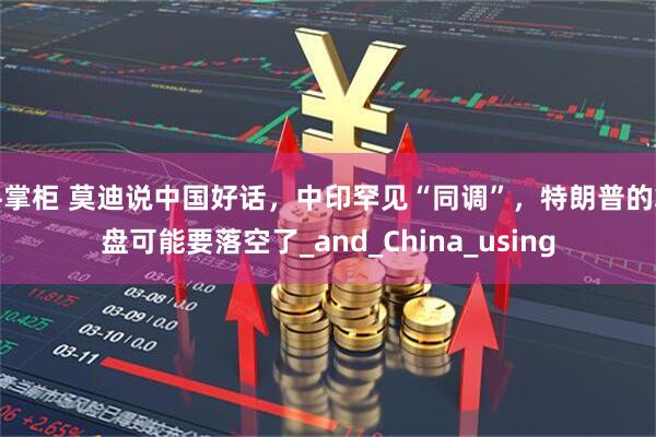 牛掌柜 莫迪说中国好话，中印罕见“同调”，特朗普的算盘可能要落空了_and_China_using