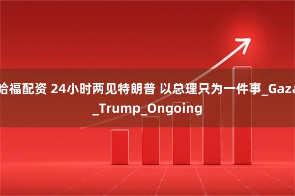 哈福配资 24小时两见特朗普 以总理只为一件事_Gaza_Trump_Ongoing