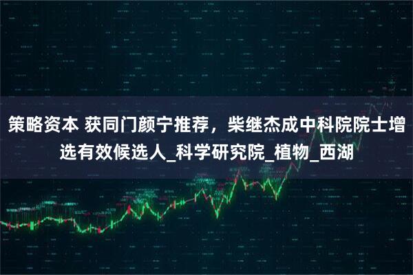 策略资本 获同门颜宁推荐,柴继杰成中科院院士增选有效候选人_科学研究院_植物_西湖