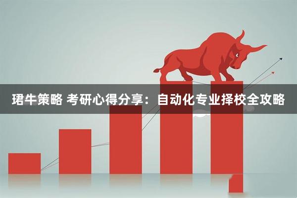 珺牛策略 考研心得分享：自动化专业择校全攻略