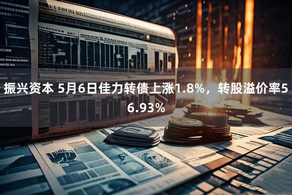 振兴资本 5月6日佳力转债上涨1.8%，转股溢价率56.93%