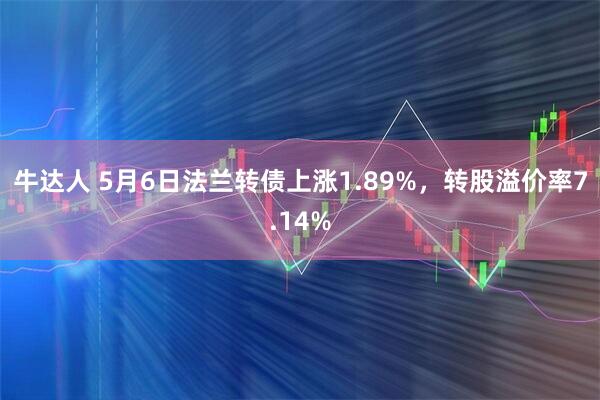 牛达人 5月6日法兰转债上涨1.89%，转股溢价率7.14%
