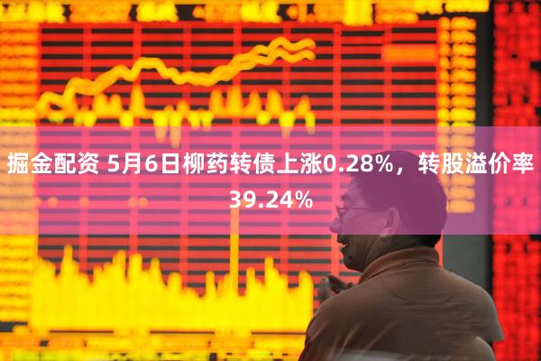 掘金配资 5月6日柳药转债上涨0.28%，转股溢价率39.24%