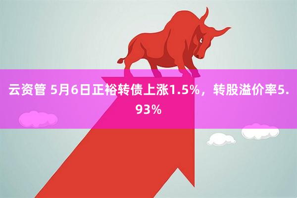 云资管 5月6日正裕转债上涨1.5%，转股溢价率5.93%