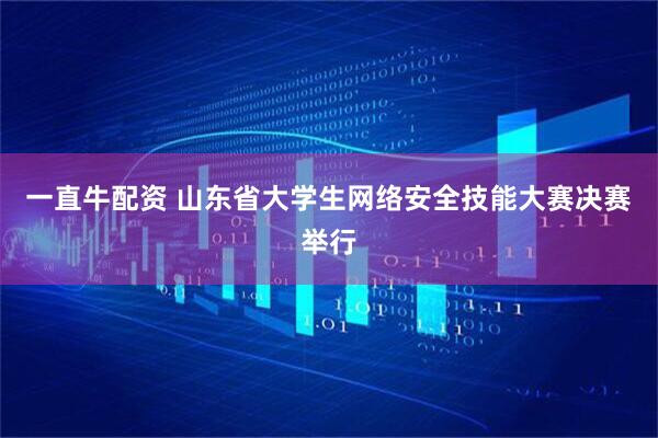 一直牛配资 山东省大学生网络安全技能大赛决赛举行