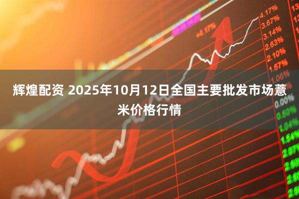 辉煌配资 2025年10月12日全国主要批发市场薏米价格行情