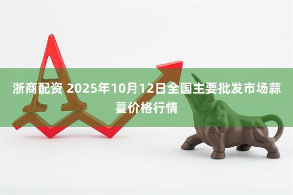 浙商配资 2025年10月12日全国主要批发市场蒜薹价格行情