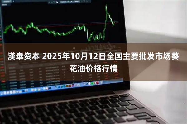 漢崋资本 2025年10月12日全国主要批发市场葵花油价格行情