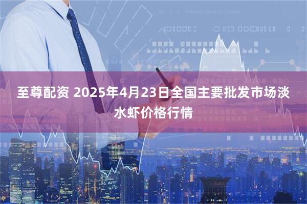 至尊配资 2025年4月23日全国主要批发市场淡水虾价格行情