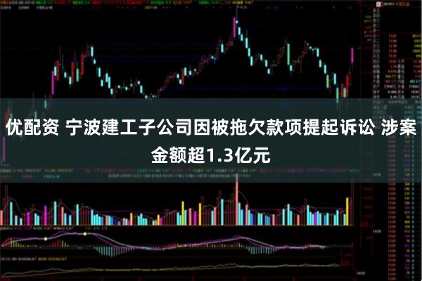 优配资 宁波建工子公司因被拖欠款项提起诉讼 涉案金额超1.3亿元