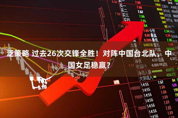 泛策略 过去26次交锋全胜！对阵中国台北队，中国女足稳赢？